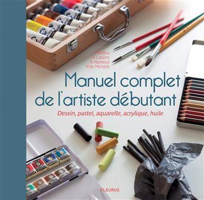 Manuel complet de l'artiste débutant : dessin, pastel, aquarelle, acrylique, huile