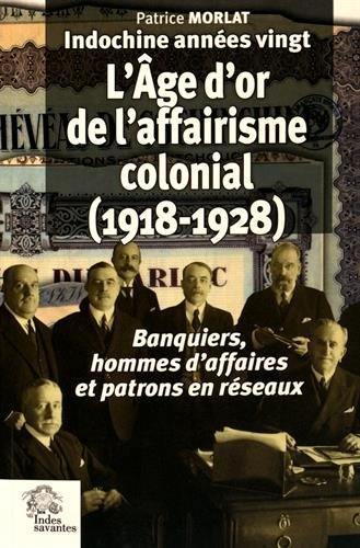 Indochine années vingt. L'âge d'or de l'affairisme colonial : 1918-1928 : banquiers, hommes d'affaires et patrons en réseaux