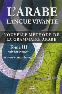L'arabe langue vivante : nouvelle méthode de la grammaire arabe. Vol. 3. Syntaxe et morphologie : niveau avancé