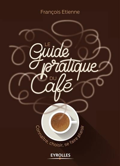 Le guide pratique du café : connaître, choisir, se faire plaisir