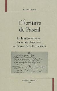 L'écriture de Pascal : la lumière et le feu : la vraie éloquence à l'oeuvre dans les Pensées
