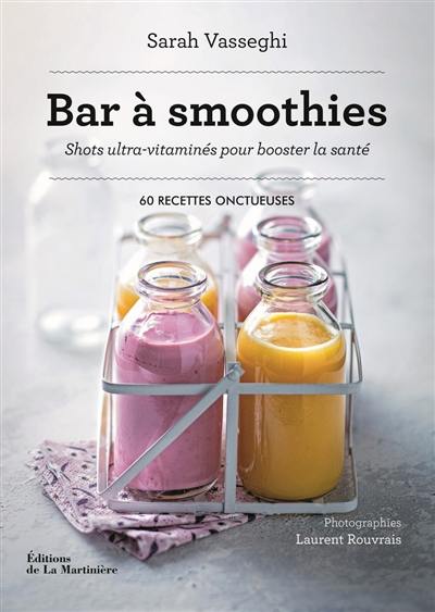 Bar à smoothies : shots ultra-vitaminés pour booster la santé : 60 recettes onctueuses