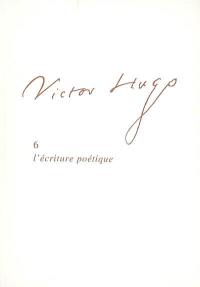 Victor Hugo. Vol. 6. L'écriture poétique
