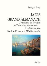 Jadis grand almanach : l'histoire de Toulon, du Telo Martius romain... à la Métropole Toulon Provence Méditerranée
