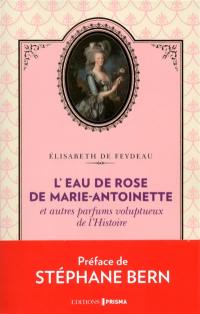 L'eau de rose de Marie-Antoinette : et autres parfums voluptueux de l'histoire