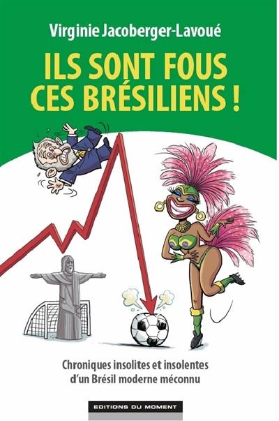 Ils sont fous ces Brésiliens ! : chroniques insolites et insolentes d'un Brésil moderne et méconnu