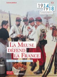 1914-1918 : centenaire de la Grande Guerre. Vol. 1. La Meuse défend la France : terre de garnisons