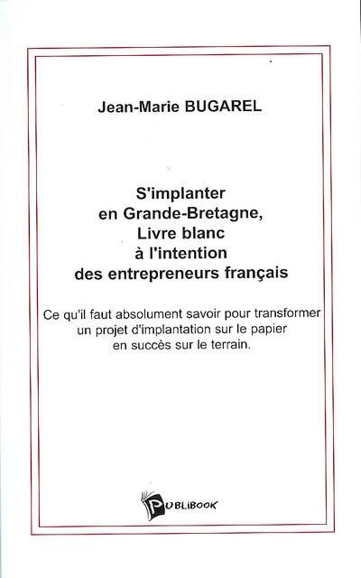 S'implanter en Grande-Bretagne, livre blanc à l'intention des entrepreneurs français : ce qu'il faut absolument savoir pour transformer un projet d'implantation sur le papier en succès sur le terrain