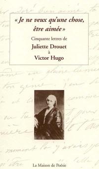 Je ne veux qu'une chose, être aimée : cinquante lettres de Juliette Drouet à Victor Hugo