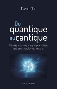 Du quantique au cantique : mécanique quantique et parapsychologie, guérisons inexpliquées, miracles