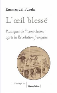 L'oeil blessé : politiques de l'iconoclasme après la Révolution française