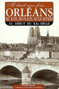 Il était une fois Orléans. Vol. 2. Orléans : ses rues, ses places, ses quartiers au début duXXè siècle