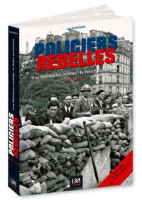 Policiers rebelles. Vol. 1. Une résistance oubliée : la police parisienne : 1940-1944