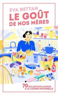 Le goût de nos mères : 70 déclarations d'amour à la cuisine maternelle