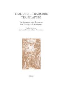 Traduire, tradurre, translating : vie des mots et voies des oeuvres dans l'Europe de la Renaissance