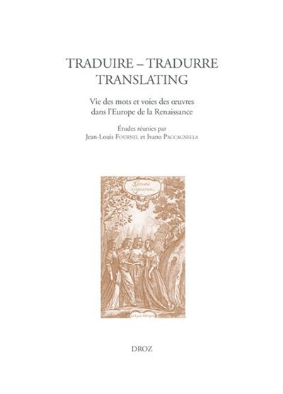 Traduire, tradurre, translating : vie des mots et voies des oeuvres dans l'Europe de la Renaissance