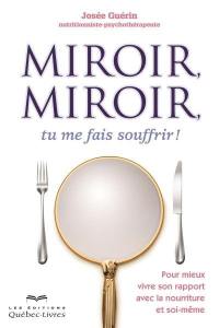 Miroir, miroir, tu me fais souffrir! : pour mieux vivre son rapport avec la nourriture et soi-même