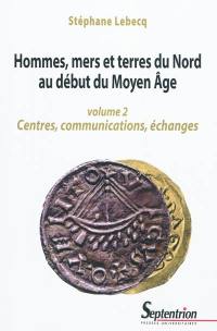 Hommes, mers et terres du Nord au début du Moyen Age. Vol. 2. Centres, communications, échanges