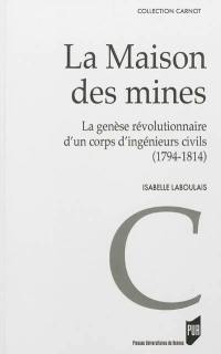 La Maison des mines : la genèse révolutionnaire d'un corps d'ingénieurs civils : 1794-1814