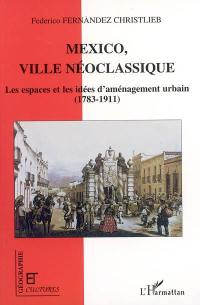 Mexico, ville néoclassique : les espaces et les idées de l'aménagement urbain : 1783-1911