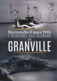 L'incroyable raid allemand sur Granville : Normandie 8 mars 1945