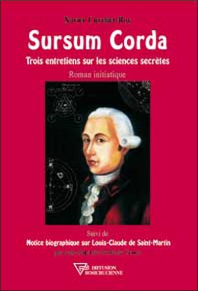 Sursum Corda : trois entretiens sur les sciences secrètes. Notice biographique sur Louis-Claude de Saint-Martin