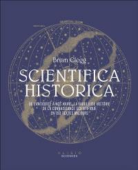Scientifica historica : de l'Antiquité à nos jours, la fabuleuse histoire de la connaissance scientifique en 150 textes majeurs