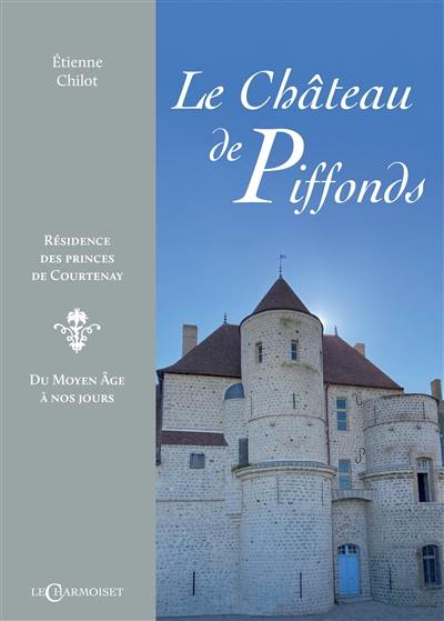 Le château de Piffonds : résidence des princes de Courtenay : du Moyen Age à nos jours