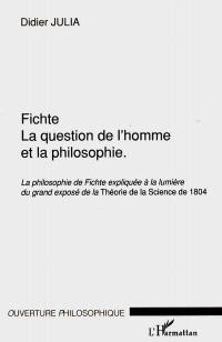 Fichte, la question de l'homme et la philosophie : la philosophie de Fichte expliquée à la lumière du grand exposé de la Théorie de la science de 1804