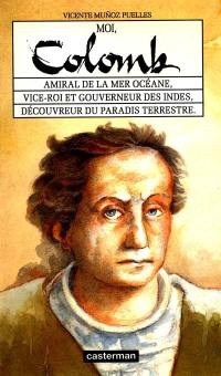 Moi, Christophe Colomb : amiral de la mer Océane, vice-roi et gouverneur des Indes, découvreur du paradis terrestre