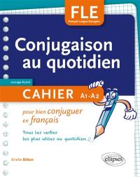 FLE : conjugaison au quotidien : cahier pour bien conjuguer en français, tous les verbes les plus utiles au quotidien, A1-A2