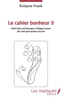 Le cahier bonheur. Vol. 3. Edith Stein, Joë Bousquet, Philippe Lançon : des amis pour quand c'est dur
