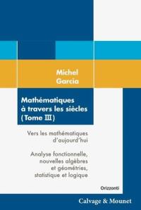 Mathématiques à travers les siècles. Vol. 3. Vers les mathématiques d'aujourd'hui : analyse fonctionnelle, nouvelles algèbres et géométries, statistique et logique