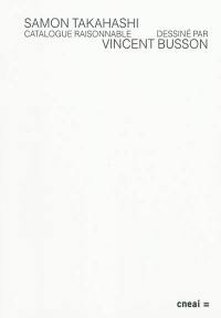 Catalogue raisonnable : sélection d'oeuvres réalisées ou non réalisées par Samon Takahashi entre 1999 et 2009, dessinées et interprétées par Vincent Busson : publié à l'occasion de l'exposition personnelle de Samon Takahashi Suite N au Cneai, Chatou, du 17 mai au 30 août 2009