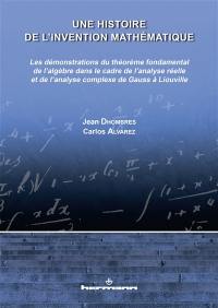 Une histoire de l'invention mathématique : les démonstrations du théorème fondamental de l'algèbre dans le cadre de l'analyse réelle et de l'analyse complexe de Gauss à Liouville