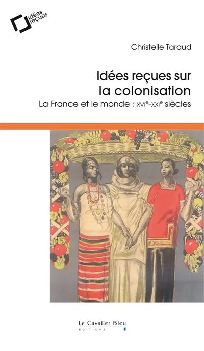 Idées reçues sur la colonisation : la France et le monde : XVIe-XXIe siècles
