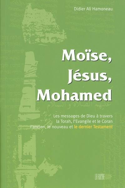 Moïse, Jésus, Mohamed : messages de Dieu à travers la Torah, l'Evangile et le Coran, l'ancien, le nouveau, le dernier Testament
