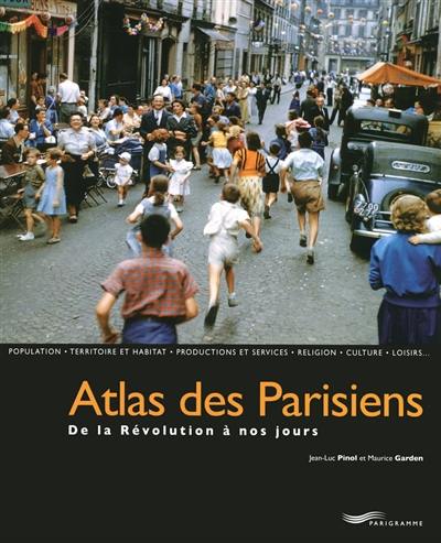 Atlas des Parisiens : de la Révolution à nos jours : population, territoire et habitat, productions et services, religion, culture, loisirs