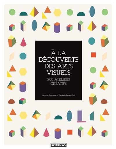 A la découverte des arts visuels : 200 ateliers créatifs