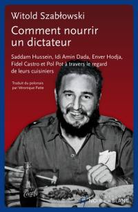 Comment nourrir un dictateur : Saddam Hussein, Idi Amin Dada, Enver Hodja, Fidel Castro et Pol Pot à travers le regard de leurs cuisiniers