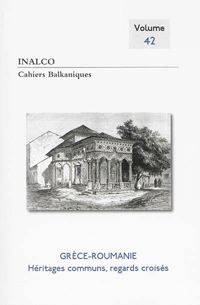 Cahiers balkaniques, n° 42. Grèce-Roumanie : héritages communs, regards croisés