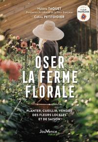 Oser la ferme florale : semer, cueillir et réaliser des bouquets de fleurs 100 % françaises et de saison