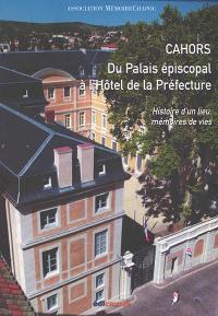 Cahors : du palais épiscopal à l'hôtel de la préfecture : histoire d'un lieu, mémoires de vies