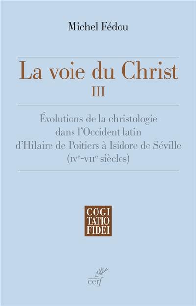 La voie du Christ. Vol. 3. Evolutions de la christologie dans l'Occident latin d'Hilaire de Poitiers à Isidore de Séville (IVe-VIIe siècle)