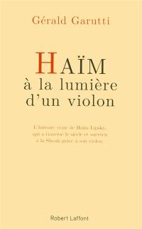 Haïm, à la lumière d'un violon : l'histoire vraie de Haïm Lipsky, qui a traversé le siècle et survécu à la Shoah grâce à son violon : récit