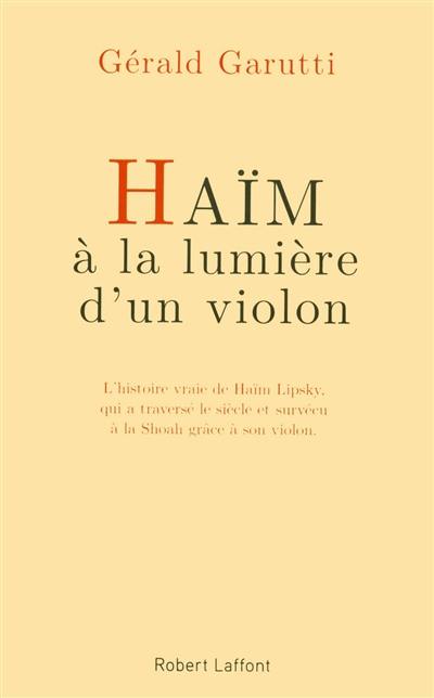 Haïm, à la lumière d'un violon : l'histoire vraie de Haïm Lipsky, qui a traversé le siècle et survécu à la Shoah grâce à son violon : récit
