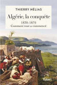 Algérie, la conquête : 1830-1870 : comment tout a commencé