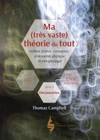 Ma (très vaste) théorie du tout : unifiant science, conscience, philosophie, physique et métaphysique. Vol. 2. Découvertes