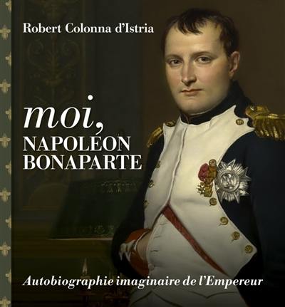 Moi, Napoléon Bonaparte : autobiographie imaginaire de l'Empereur