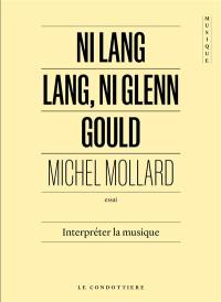 Ni Lang Lang, ni Glenn Gould : interpréter la musique : essai